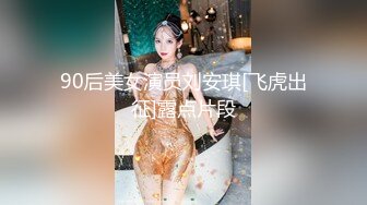 90后美女演员刘安琪[飞虎出征]露点片段