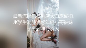 最新流出乐橙酒店大白床偷拍JK学生制服诱惑年轻小哥被妹子干到呻吟诱人