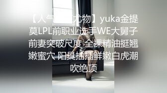 【人气网红尤物】yuka金提莫LPL前职业选手WE大舅子前妻突破尺度 全裸精油挺翘嫩蜜穴 阳具抽插鲜嫩白虎潮吹绝顶