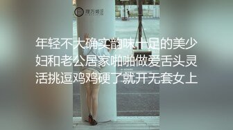 年轻不大确实韵味十足的美少妇和老公居家啪啪做爱舌头灵活挑逗鸡鸡硬了就开无套女上