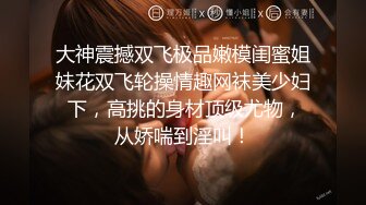 大神震撼双飞极品嫩模闺蜜姐妹花双飞轮操情趣网袜美少妇 下，高挑的身材顶级尤物，从娇喘到淫叫！