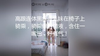 高跟连体黑丝巨乳妹在椅子上骑乘，骑乘爆射精液，含住一嘴巴，好骚气！